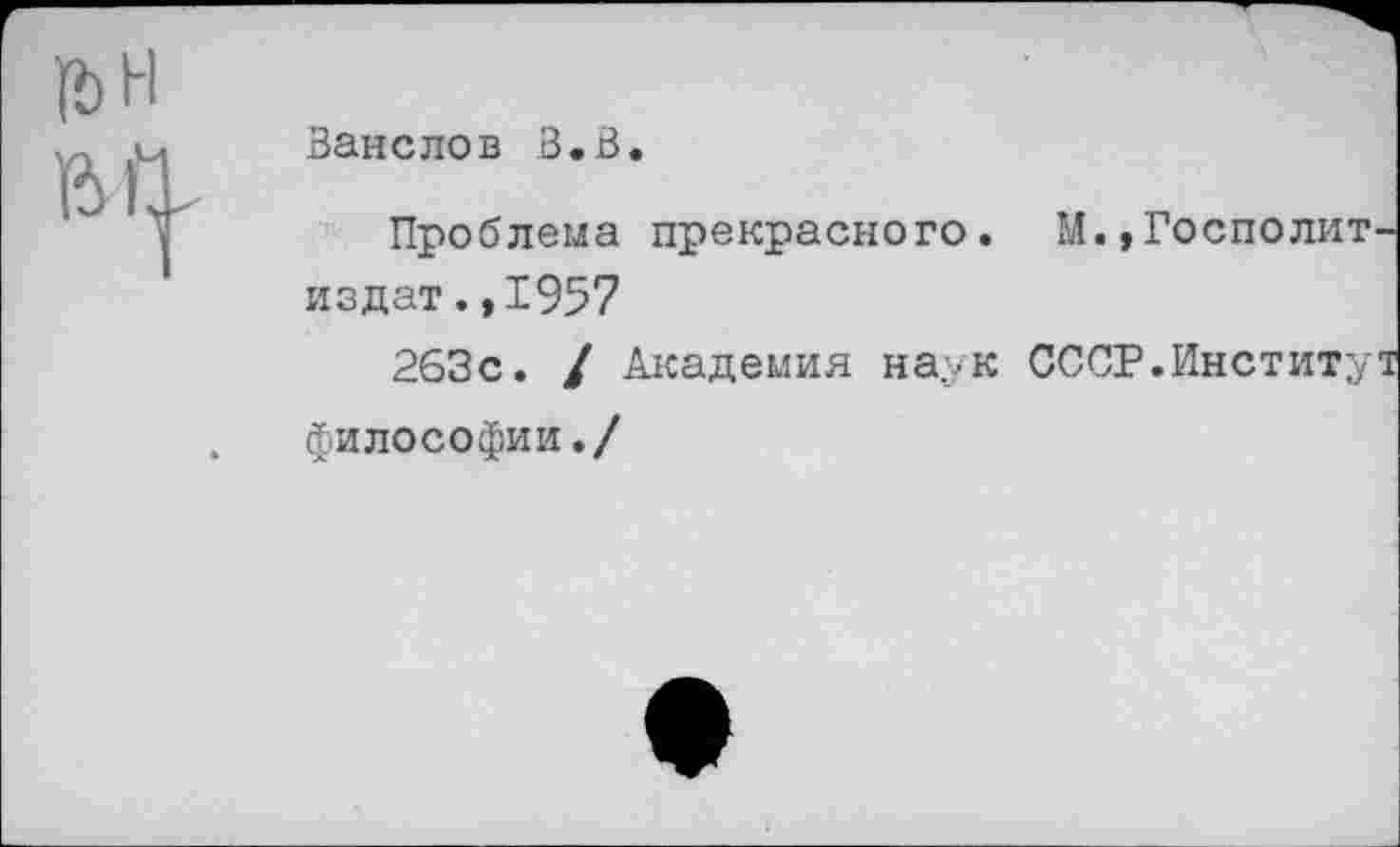 ﻿1ЬН
Занелов З.В.
Проблема прекрасного. М.,Госполит издат.,1957
263с. / Академия наук СССР.Институ философии./